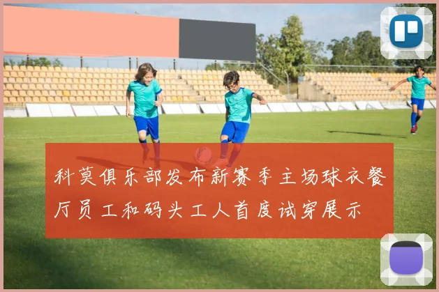 科莫俱乐部发布新赛季主场球衣餐厅员工和码头工人首度试穿展示