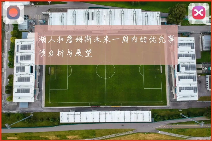 湖人和詹姆斯未来一周内的优先事项分析与展望