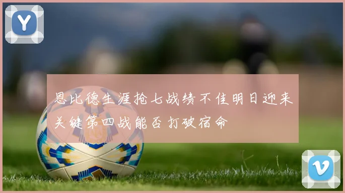 恩比德生涯抢七战绩不佳明日迎来关键第四战能否打破宿命