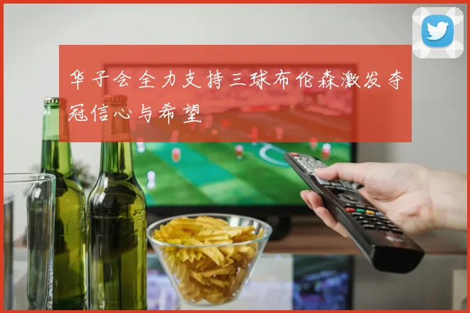 华子会全力支持三球布伦森激发夺冠信心与希望