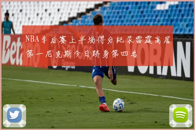 NBA季后赛上半场得分纪录雷霆高居第一尼克斯今日跻身第四名