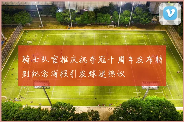 骑士队官推庆祝夺冠十周年发布特别纪念海报引发球迷热议