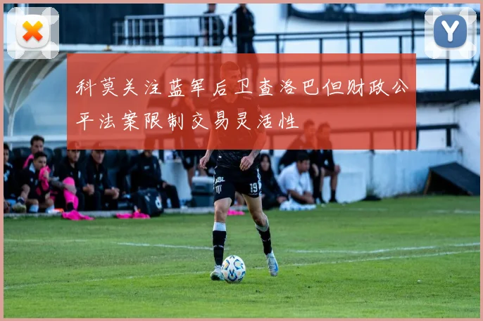 科莫关注蓝军后卫查洛巴但财政公平法案限制交易灵活性