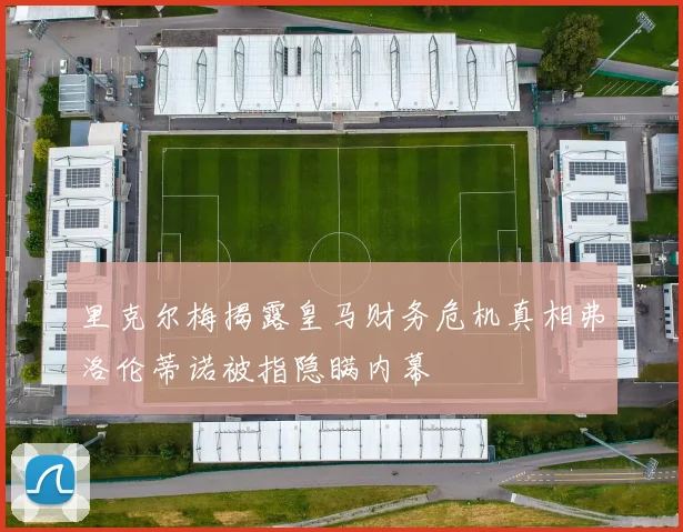 里克尔梅揭露皇马财务危机真相弗洛伦蒂诺被指隐瞒内幕
