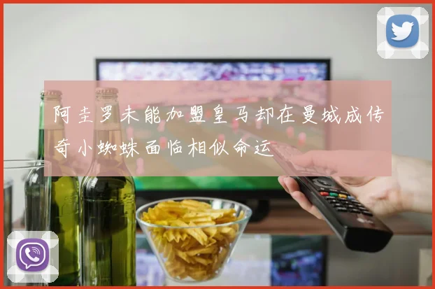 阿圭罗未能加盟皇马却在曼城成传奇小蜘蛛面临相似命运