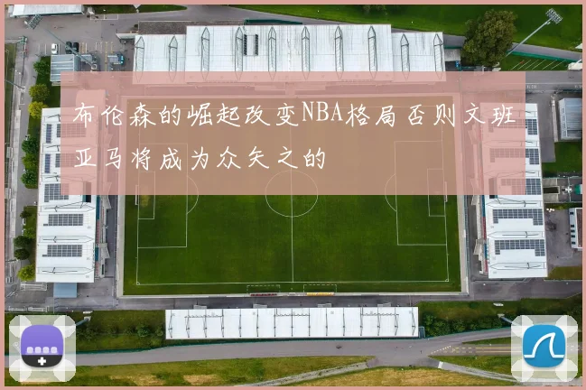 布伦森的崛起改变NBA格局否则文班亚马将成为众矢之的