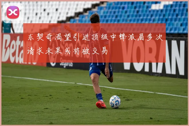 东契奇渴望引进顶级中锋浓眉多次请求未果或将被交易