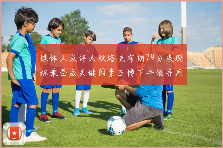 媒体人点评大秋塔克布朗79分表现林秉圣成关键因素王博下半场弃用孙铭徽引发热议